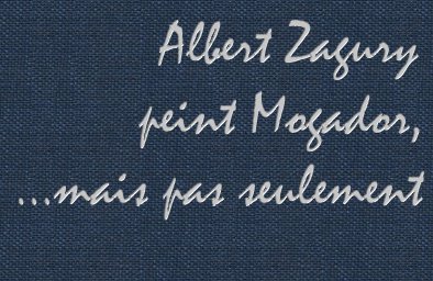 Albert Zagury peint Mogador, ...mais pas seulement